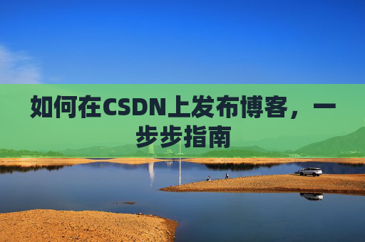 如何在CSDN上发布博客,一步步指南